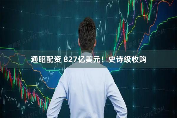通昭配资 827亿美元！史诗级收购
