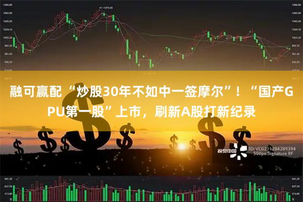 融可赢配 “炒股30年不如中一签摩尔”！“国产GPU第一股”上市，刷新A股打新纪录