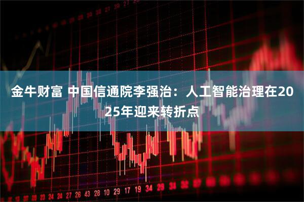金牛财富 中国信通院李强治：人工智能治理在2025年迎来转折点