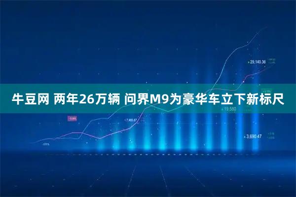牛豆网 两年26万辆 问界M9为豪华车立下新标尺