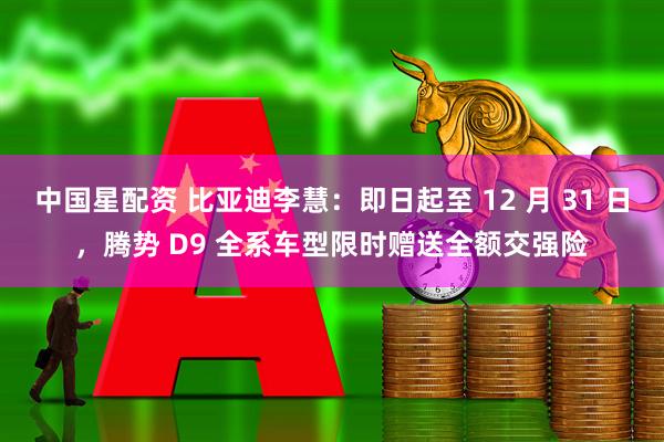 中国星配资 比亚迪李慧：即日起至 12 月 31 日，腾势 D9 全系车型限时赠送全额交强险