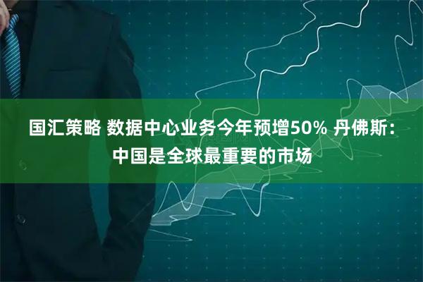 国汇策略 数据中心业务今年预增50% 丹佛斯：中国是全球最重要的市场