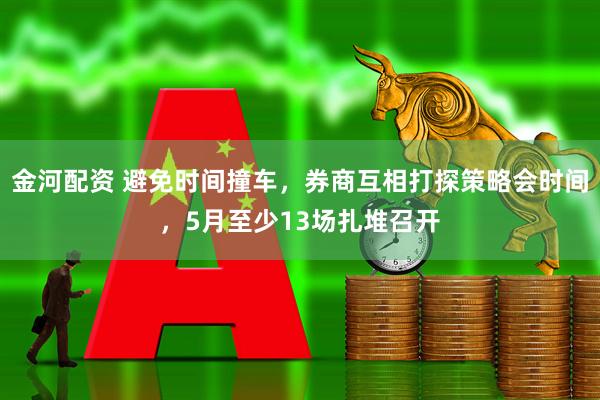 金河配资 避免时间撞车，券商互相打探策略会时间，5月至少13场扎堆召开