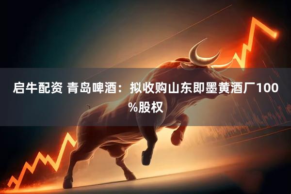启牛配资 青岛啤酒：拟收购山东即墨黄酒厂100%股权