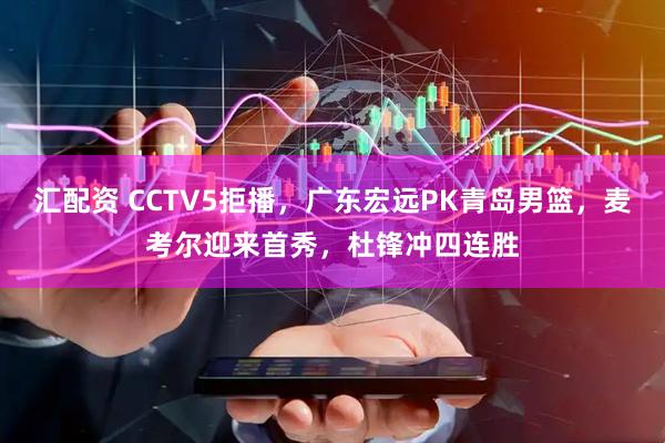 汇配资 CCTV5拒播，广东宏远PK青岛男篮，麦考尔迎来首秀，杜锋冲四连胜