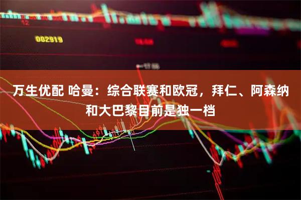 万生优配 哈曼：综合联赛和欧冠，拜仁、阿森纳和大巴黎目前是独一档