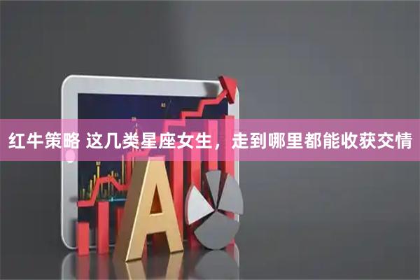 红牛策略 这几类星座女生，走到哪里都能收获交情