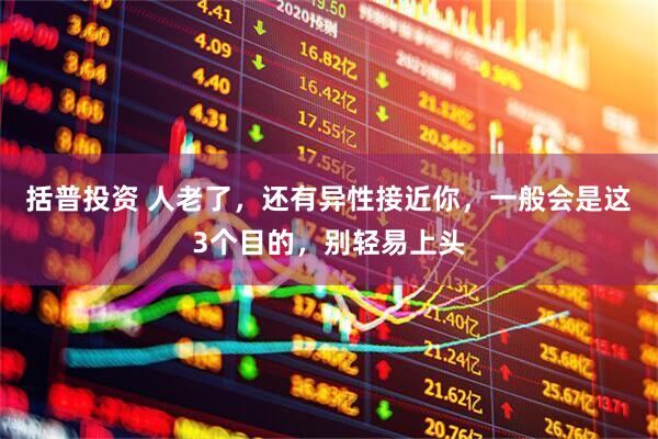 括普投资 人老了，还有异性接近你，一般会是这3个目的，别轻易上头