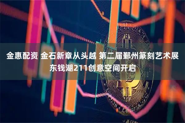 金惠配资 金石新章从头越 第二届鄞州篆刻艺术展东钱湖211创意空间开启