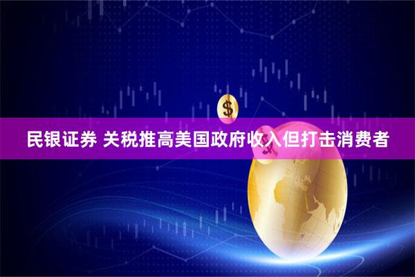 民银证券 关税推高美国政府收入但打击消费者