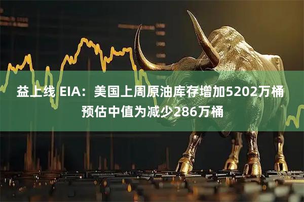 益上线 EIA：美国上周原油库存增加5202万桶 预估中值为减少286万桶
