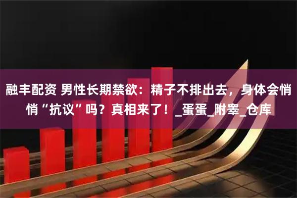 融丰配资 男性长期禁欲：精子不排出去，身体会悄悄“抗议”吗？真相来了！_蛋蛋_附睾_仓库