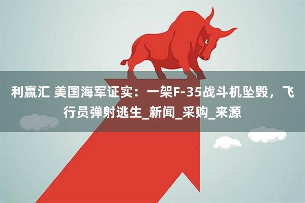 利赢汇 美国海军证实：一架F-35战斗机坠毁，飞行员弹射逃生_新闻_采购_来源